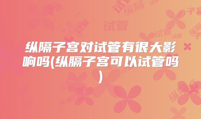 纵隔子宫对试管有很大影响吗(纵膈子宫可以试管吗)