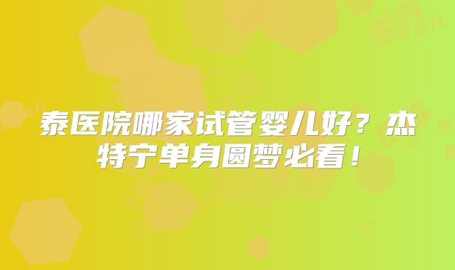 泰医院哪家试管婴儿好？杰特宁单身圆梦必看！