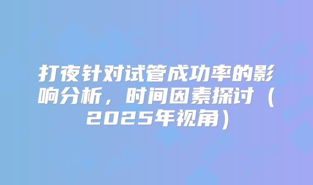 打夜针对试管成功率的影响分析，时间因素探讨（2025年视角）