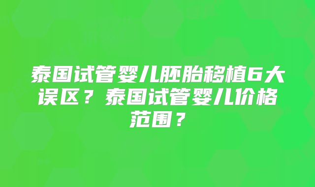 泰国试管婴儿胚胎移植6大误区？泰国试管婴儿价格范围？