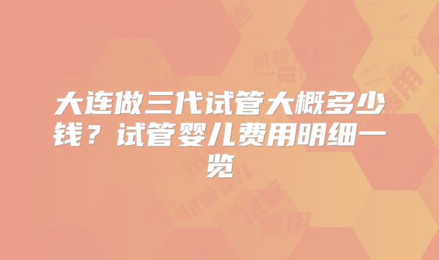 大连做三代试管大概多少钱？试管婴儿费用明细一览