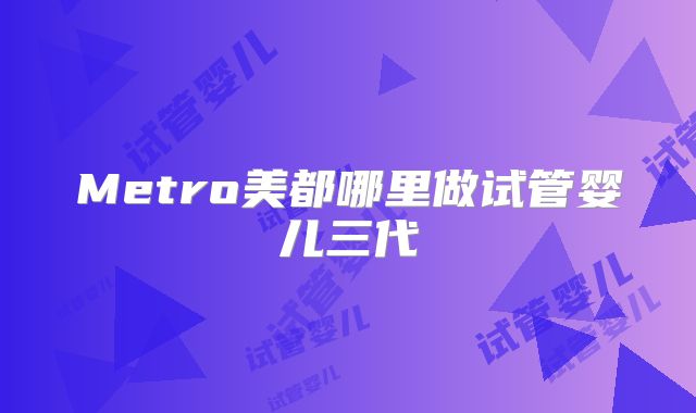 Metro美都哪里做试管婴儿三代