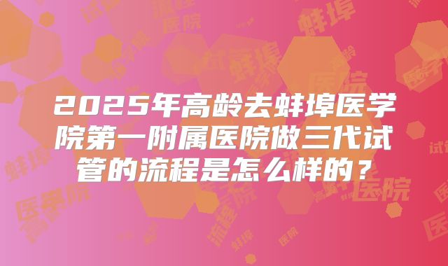 2025年高龄去蚌埠医学院第一附属医院做三代试管的流程是怎么样的？