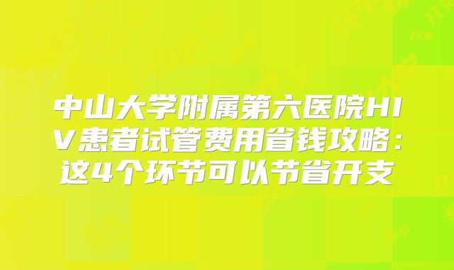 中山大学附属第六医院HIV患者试管费用省钱攻略：这4个环节可以节省开支