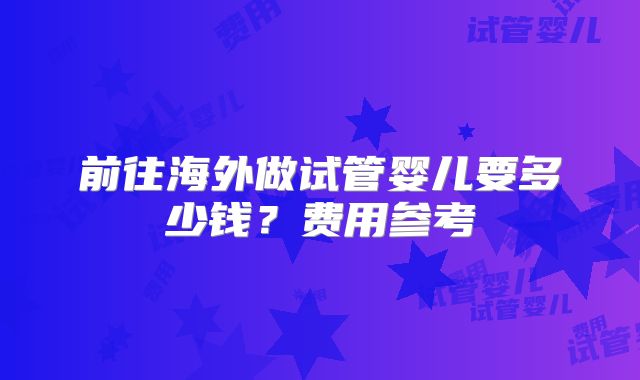 前往海外做试管婴儿要多少钱?费用参考