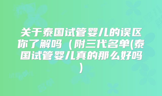 关于泰国试管婴儿的误区你了解吗（附三代名单(泰国试管婴儿真的那么好吗)