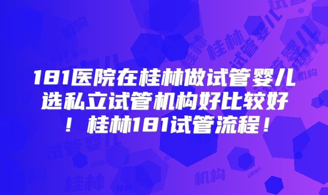 181医院在桂林做试管婴儿选私立试管机构好比较好!桂林181试管流程!