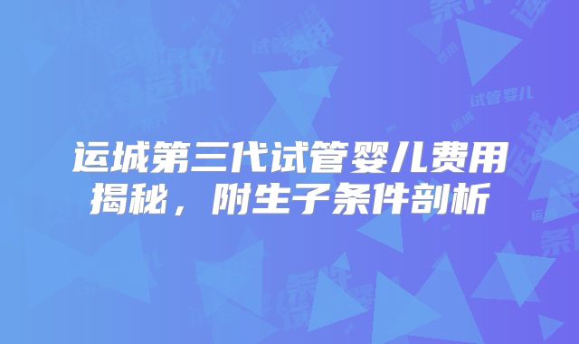 运城第三代试管婴儿费用揭秘，附生子条件剖析