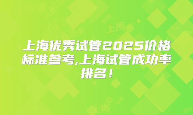 上海优秀试管2025价格标准参考,上海试管成功率排名！