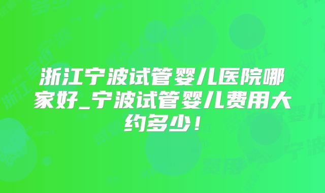 浙江宁波试管婴儿医院哪家好_宁波试管婴儿费用大约多少！