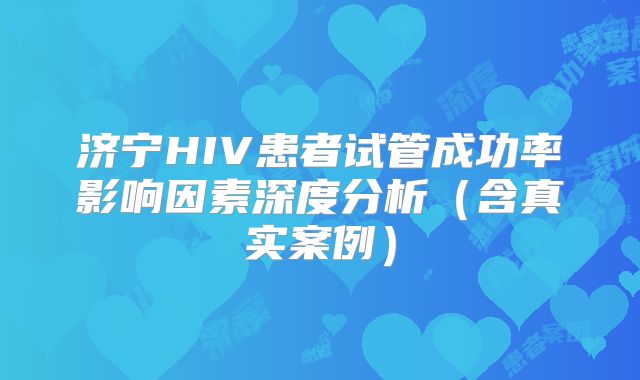 济宁HIV患者试管成功率影响因素深度分析（含真实案例）