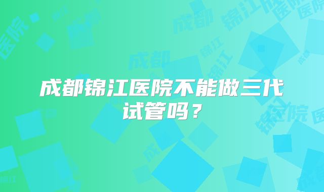 成都锦江医院不能做三代试管吗?