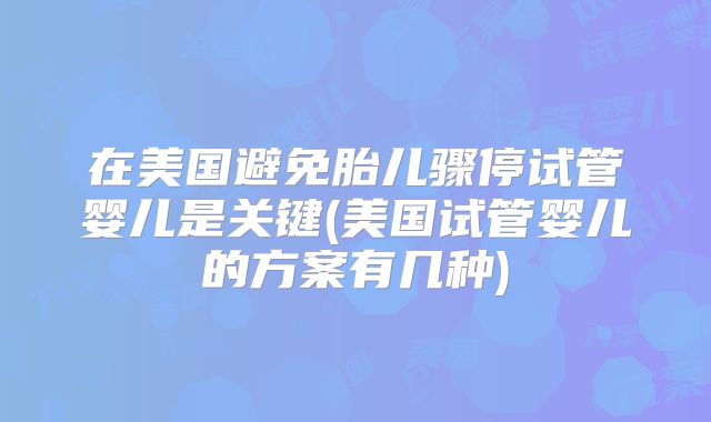 在美国避免胎儿骤停试管婴儿是关键(美国试管婴儿的方案有几种)