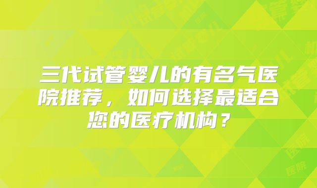 三代试管婴儿的有名气医院推荐，如何选择最适合您的医疗机构？