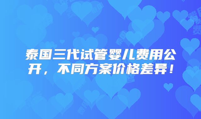 泰国三代试管婴儿费用公开,不同方案价格差异!