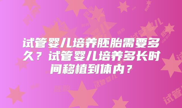 试管婴儿培养胚胎需要多久？试管婴儿培养多长时间移植到体内？