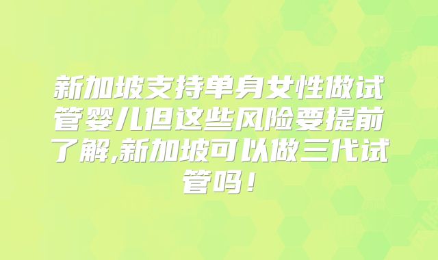 新加坡支持单身女性做试管婴儿但这些风险要提前了解,新加坡可以做三代试管吗!