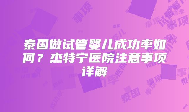 泰国做试管婴儿成功率如何?杰特宁医院注意事项详解