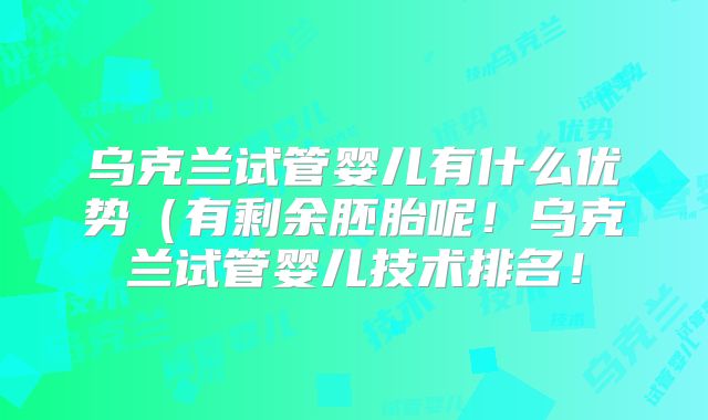 乌克兰试管婴儿有什么优势（有剩余胚胎呢！乌克兰试管婴儿技术排名！