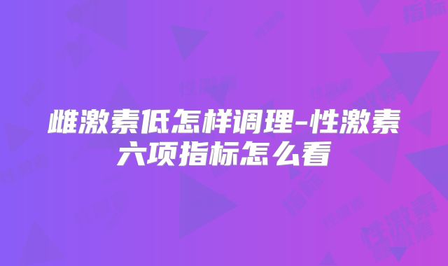雌激素低怎样调理-性激素六项指标怎么看