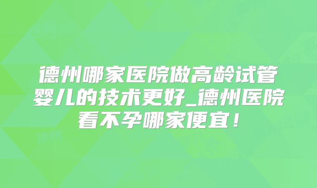德州哪家医院做高龄试管婴儿的技术更好_德州医院看不孕哪家便宜!