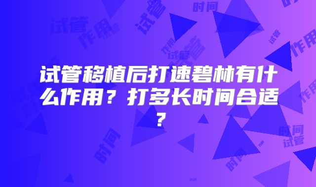 试管移植后打速碧林有什么作用？打多长时间合适？