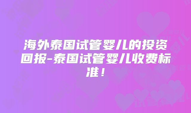 海外泰国试管婴儿的投资回报-泰国试管婴儿收费标准！