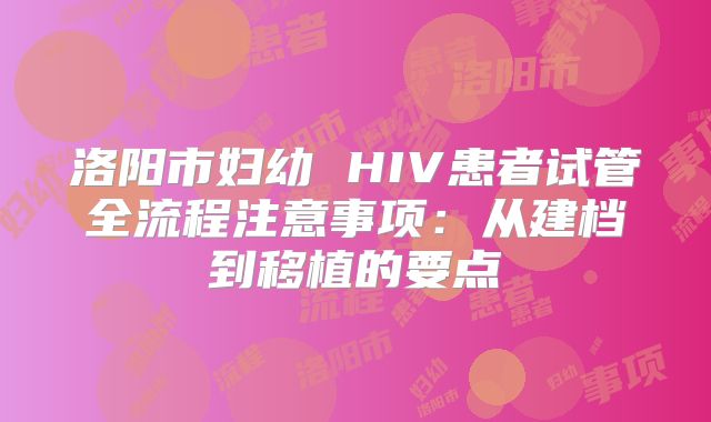 洛阳市妇幼 HIV患者试管全流程注意事项：从建档到移植的要点