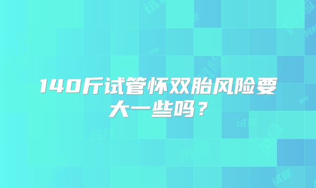 140斤试管怀双胎风险要大一些吗？