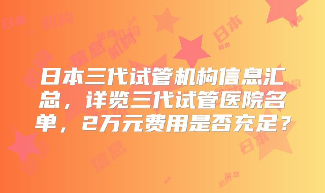 日本三代试管机构信息汇总,详览三代试管医院名单,2万元费用是否充足?