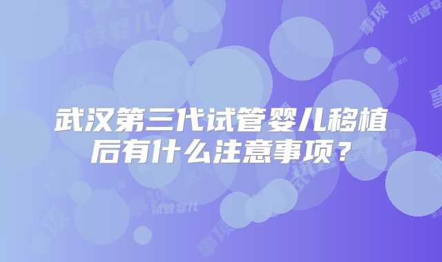 武汉第三代试管婴儿移植后有什么注意事项？