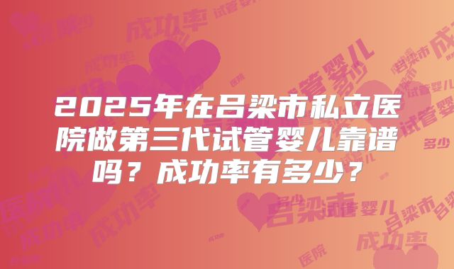 2025年在吕梁市私立医院做第三代试管婴儿靠谱吗？成功率有多少？