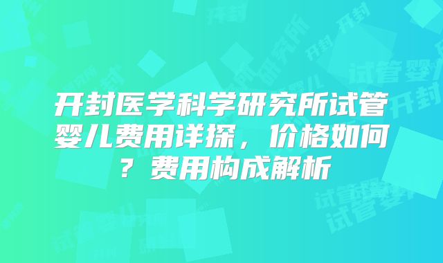 开封医学科学研究所试管婴儿费用详探，价格如何？费用构成解析