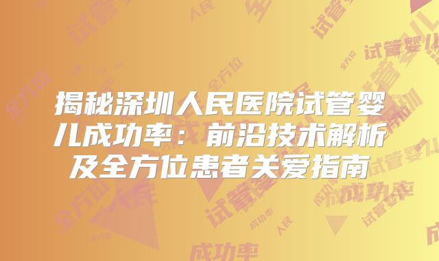 揭秘深圳人民医院试管婴儿成功率：前沿技术解析及全方位患者关爱指南