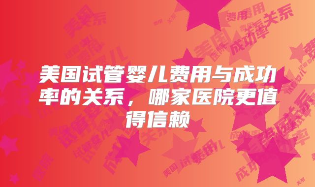 美国试管婴儿费用与成功率的关系，哪家医院更值得信赖