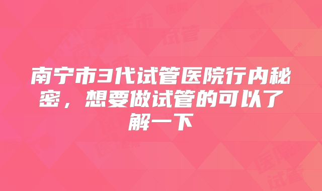 南宁市3代试管医院行内秘密,想要做试管的可以了解一下