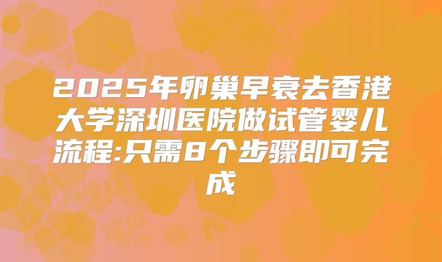 2025年卵巢早衰去香港大学深圳医院做试管婴儿流程:只需8个步骤即可完成