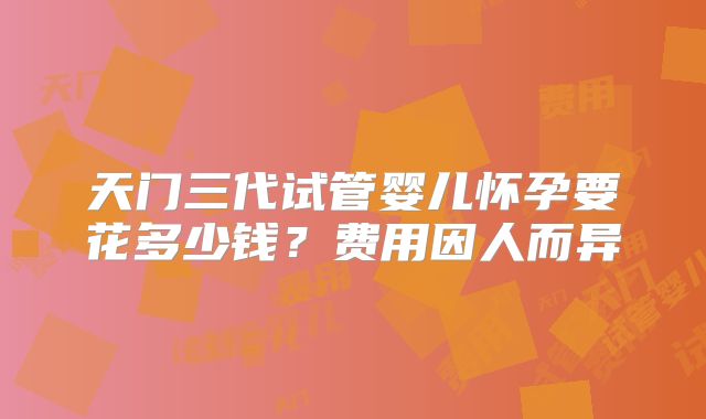 天门三代试管婴儿怀孕要花多少钱？费用因人而异