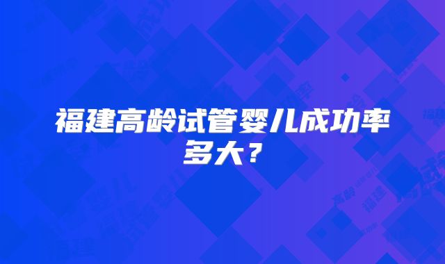 福建高龄试管婴儿成功率多大?