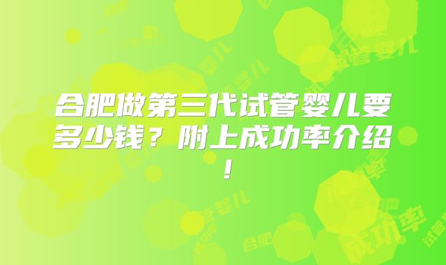 合肥做第三代试管婴儿要多少钱?附上成功率介绍!