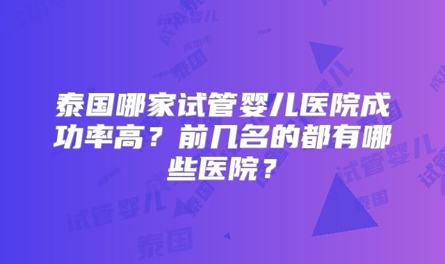 泰国哪家试管婴儿医院成功率高？前几名的都有哪些医院？