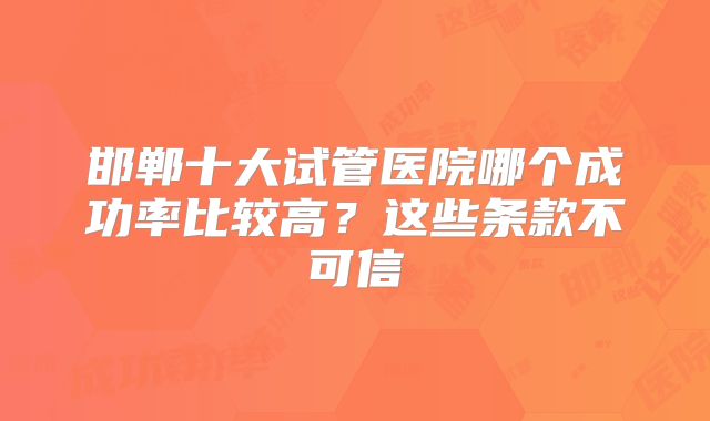 邯郸十大试管医院哪个成功率比较高？这些条款不可信