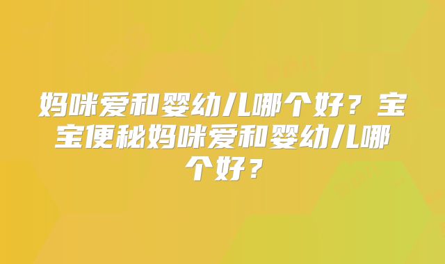 妈咪爱和婴幼儿哪个好？宝宝便秘妈咪爱和婴幼儿哪个好？