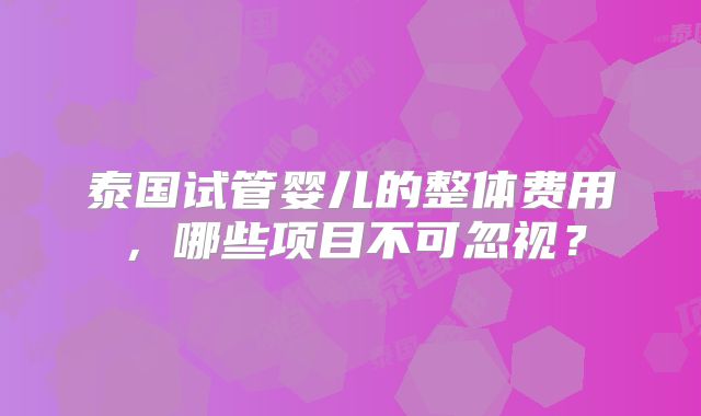 泰国试管婴儿的整体费用，哪些项目不可忽视？