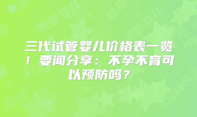 三代试管婴儿价格表一览！要闻分享：不孕不育可以预防吗？