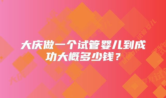 大庆做一个试管婴儿到成功大概多少钱?