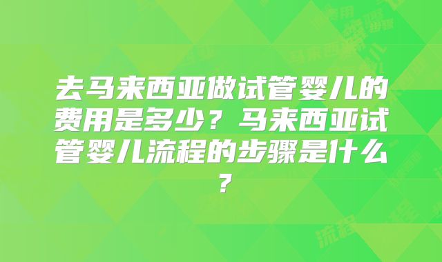 去马来西亚做试管婴儿的费用是多少？马来西亚试管婴儿流程的步骤是什么？