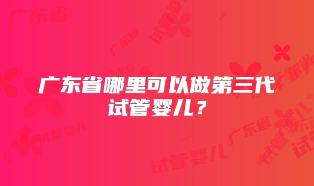 广东省哪里可以做第三代试管婴儿?