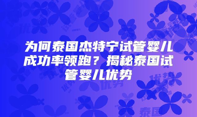 为何泰国杰特宁试管婴儿成功率领跑？揭秘泰国试管婴儿优势