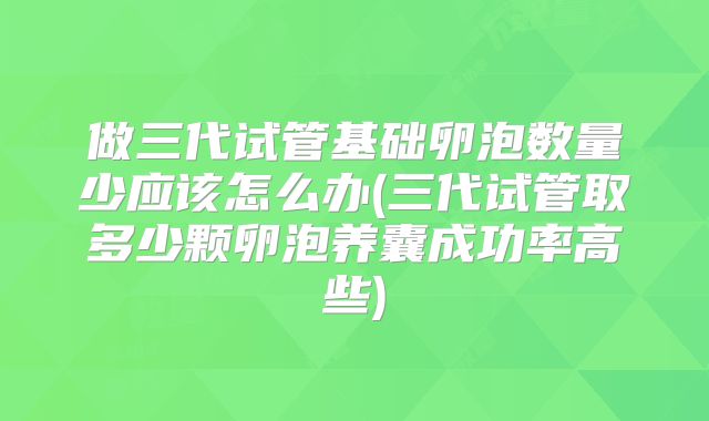 做三代试管基础卵泡数量少应该怎么办(三代试管取多少颗卵泡养囊成功率高些)